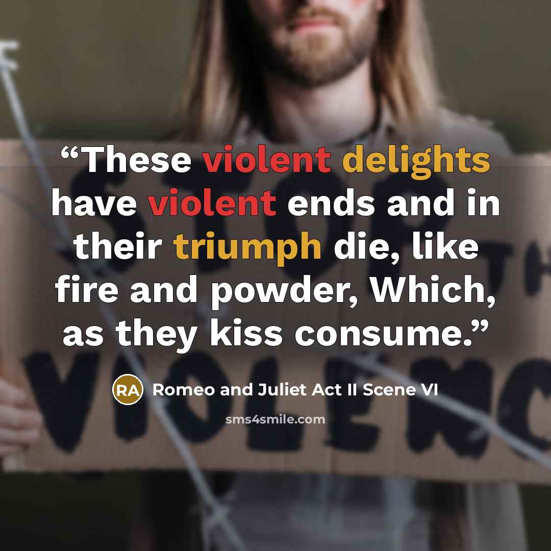 “These violent delights have violent ends and in their triumph die, like fire and powder, Which, as they kiss consume.” quote by Romeo and Juliet Act II Scene VI