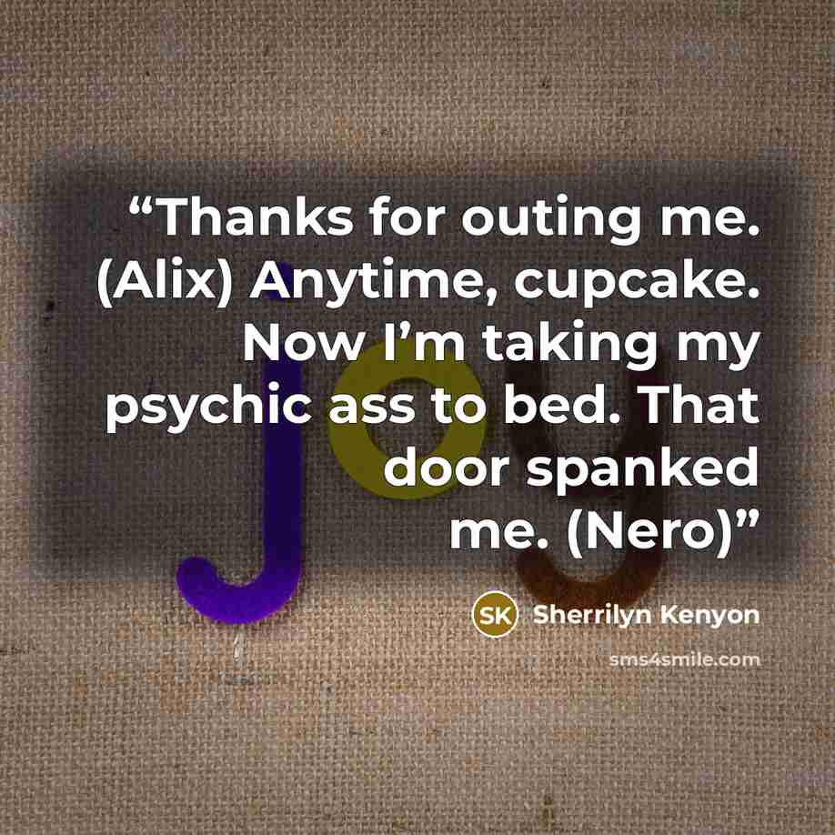 “Thanks for outing me. (Alix) Anytime, cupcake. Now I’m taking my psychic ass to bed. That door spanked me. (Nero)” quote by Sherrilyn Kenyon