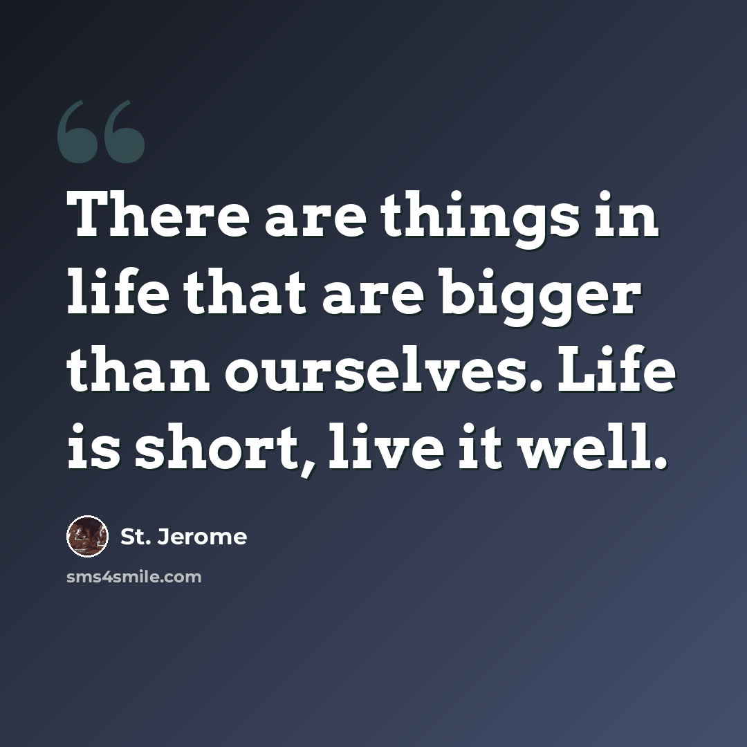 “There are things in life that are bigger than ourselves. Life is short, live it well.” quote by St. Jerome