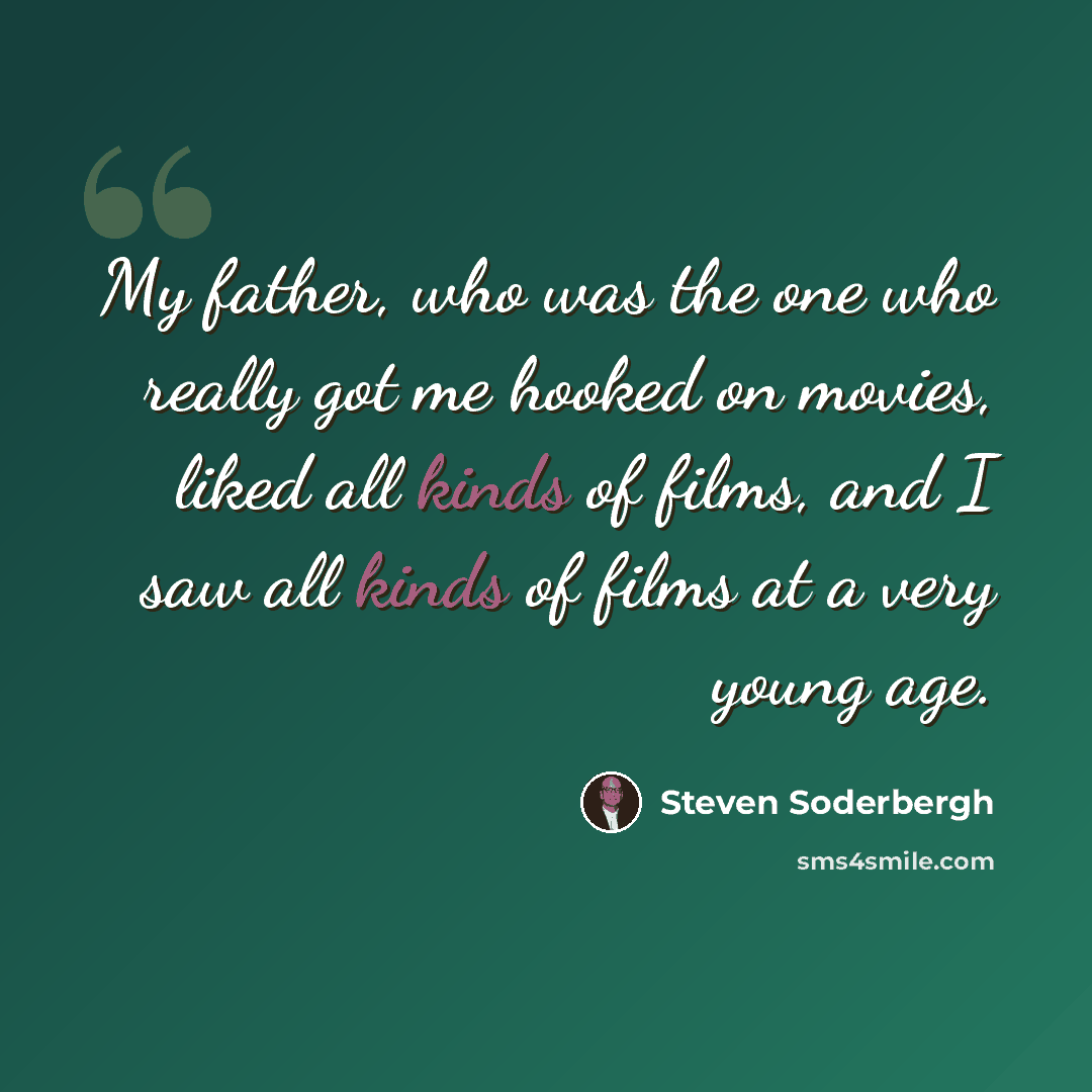 “My father, who was the one who really got me hooked on movies, liked all kinds of films, and I saw all kinds of films at a very young age.” quote by Steven Soderbergh
