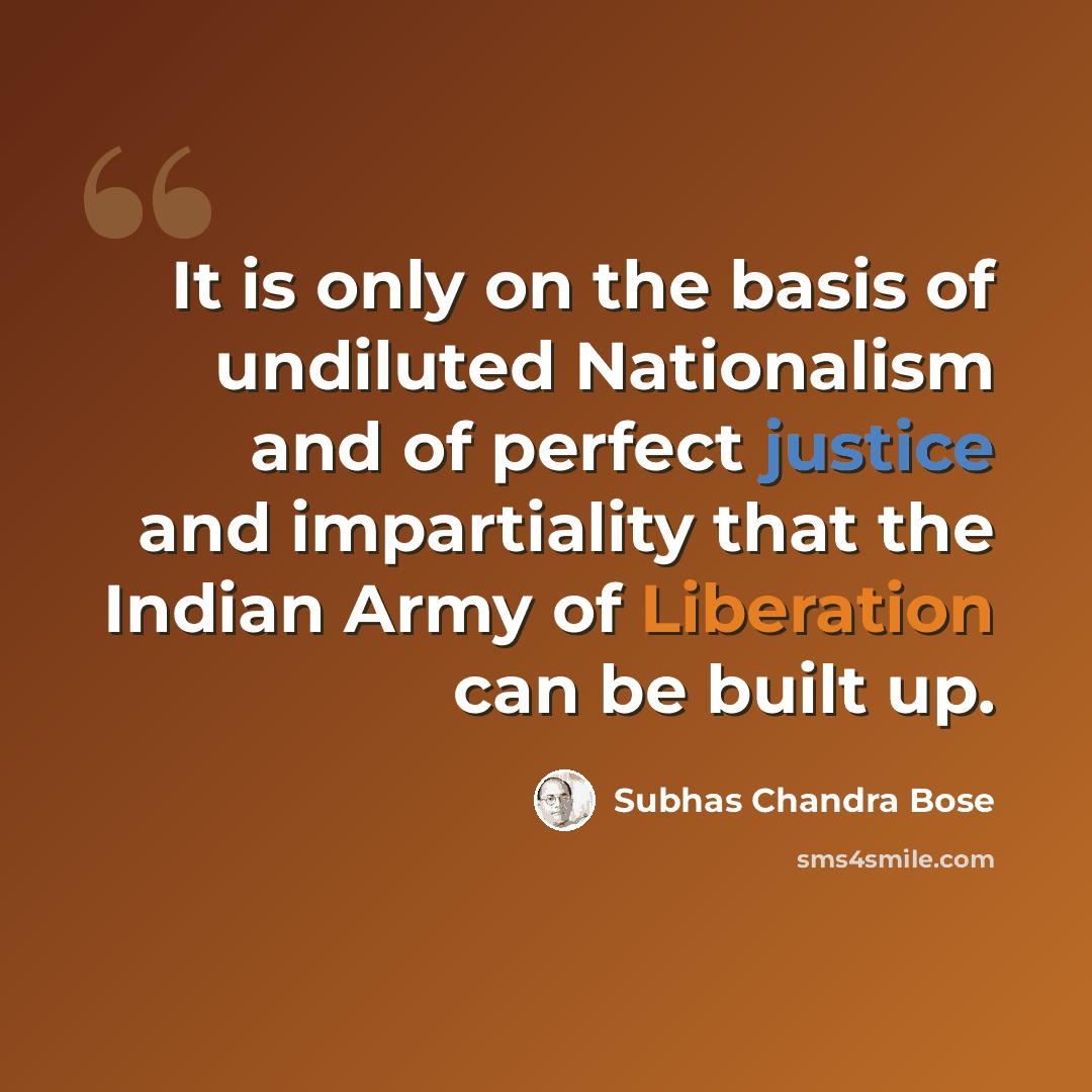“It is only on the basis of undiluted Nationalism and of perfect justice and impartiality that the Indian Army of Liberation can be built up.” quote by Subhas Chandra Bose