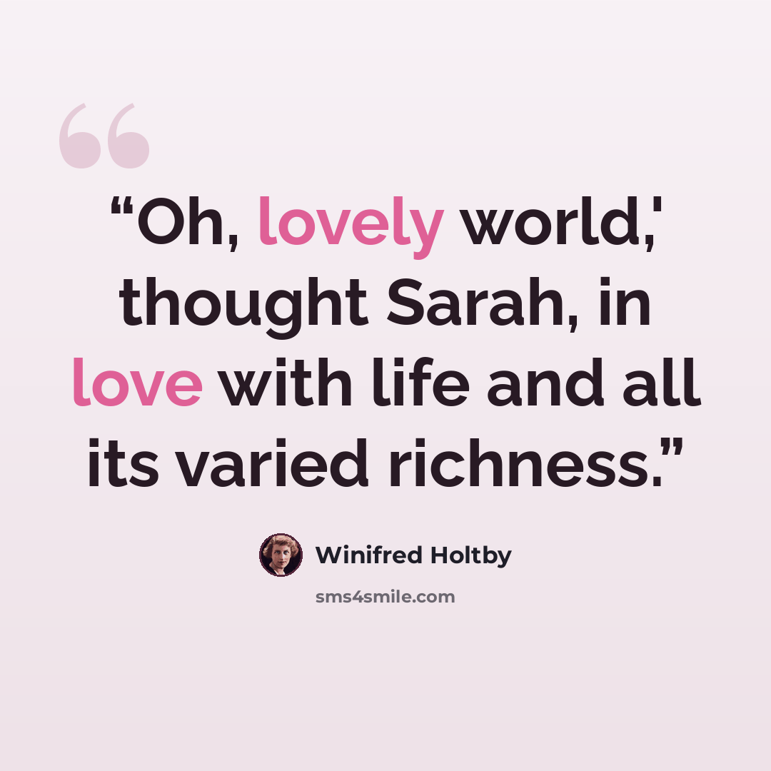 “Oh, lovely world,' thought Sarah, in love with life and all its varied richness.” quote by Winifred Holtby