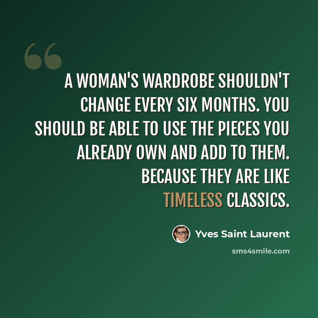 “A woman's wardrobe shouldn't change every six months. You should be able to use the pieces you already own and add to them. Because they are like timeless classics.” quote by Yves Saint Laurent