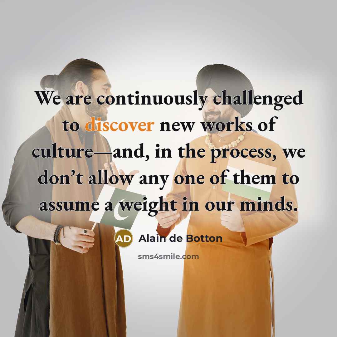 “We are continuously challenged to discover new works of culture—and, in the process, we don’t allow any one of them to assume a weight in our minds.” quote by Alain de Botton