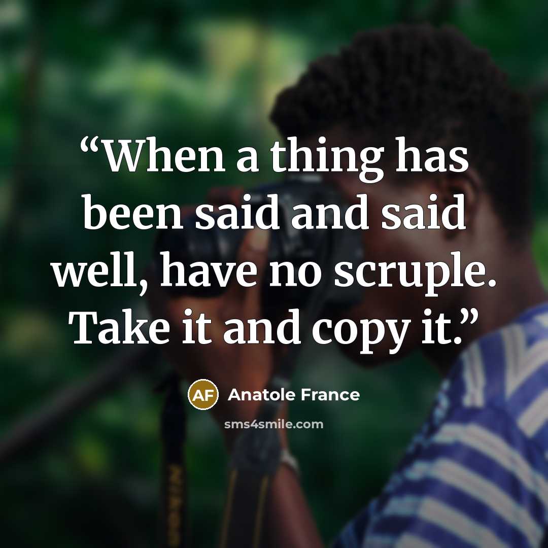 “When a thing has been said and said well, have no scruple. Take it and copy it.” quote by Anatole France