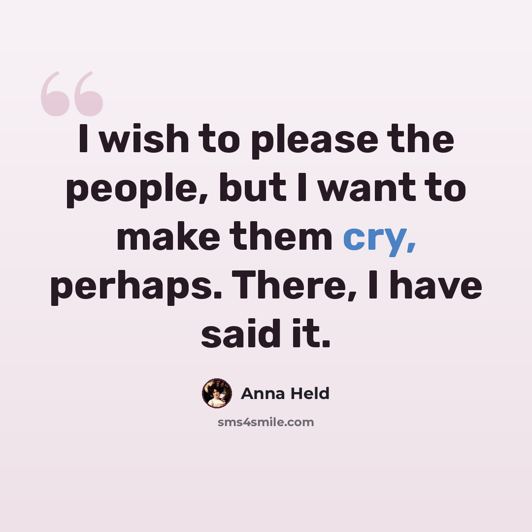 “I wish to please the people, but I want to make them cry, perhaps. There, I have said it.” quote by Anna Held