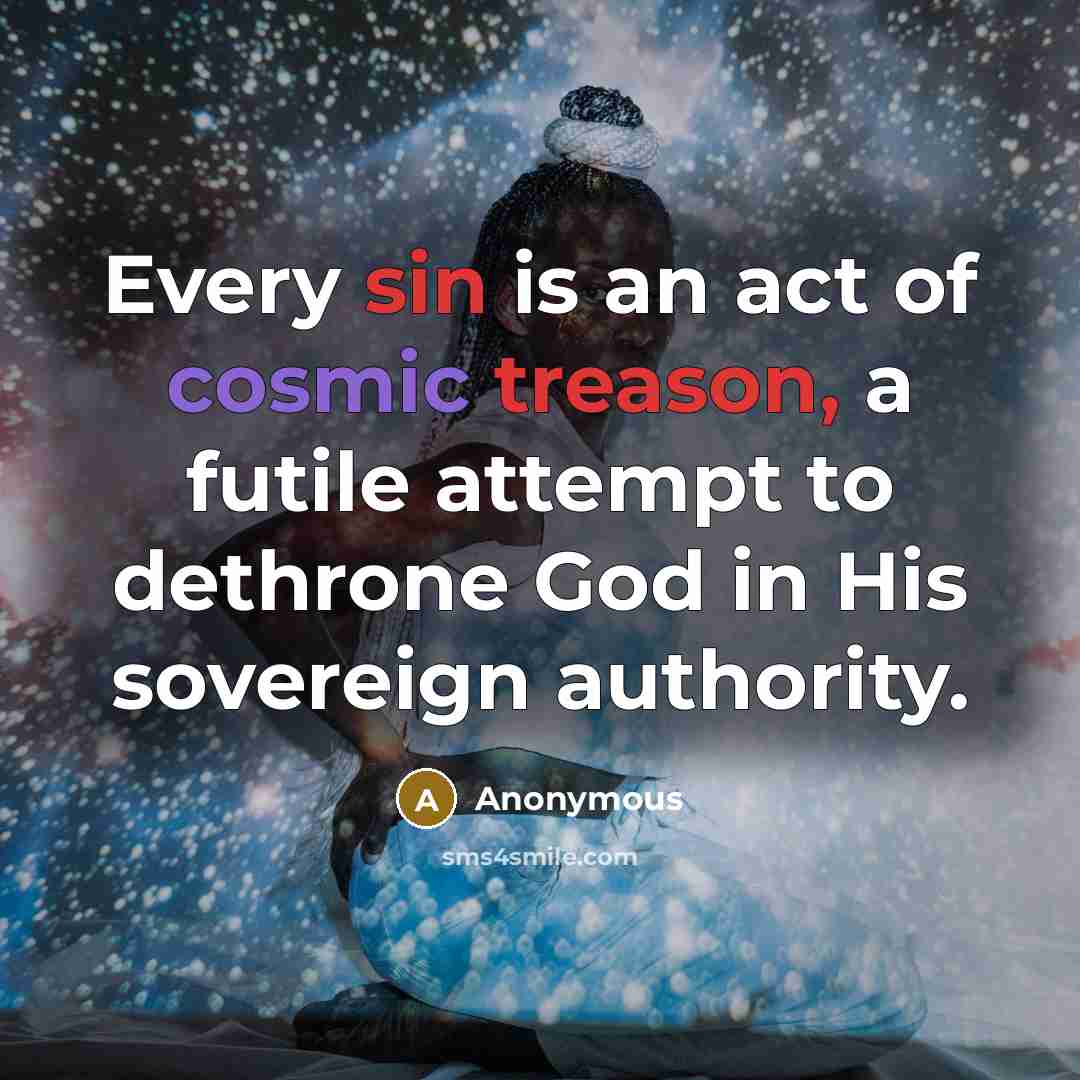 “Every sin is an act of cosmic treason, a futile attempt to dethrone God in His sovereign authority.” quote by Anonymous