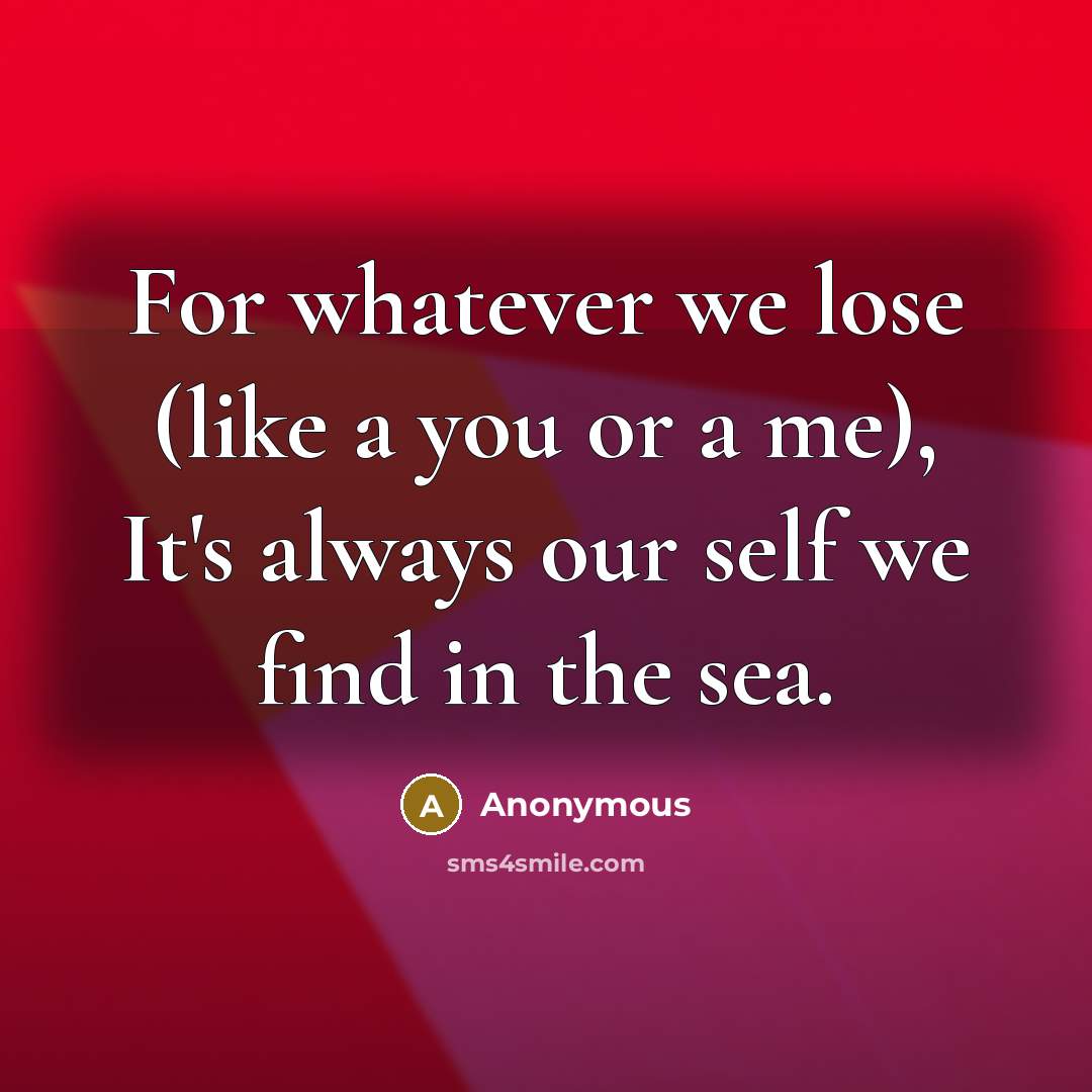 “For whatever we lose (like a you or a me), It's always our self we find in the sea.” quote by Anonymous