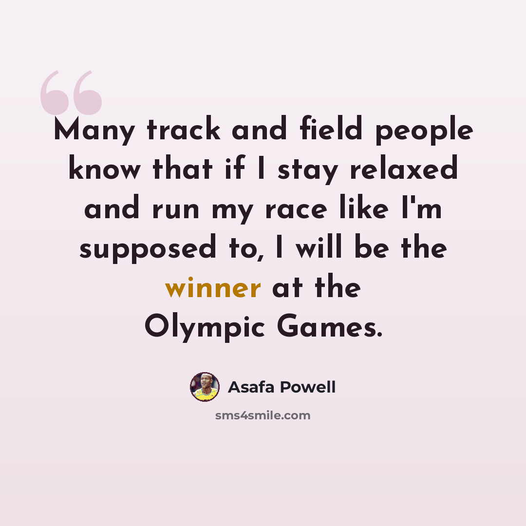 “Many track and field people know that if I stay relaxed and run my race like I'm supposed to, I will be the winner at the Olympic Games.” quote by Asafa Powell