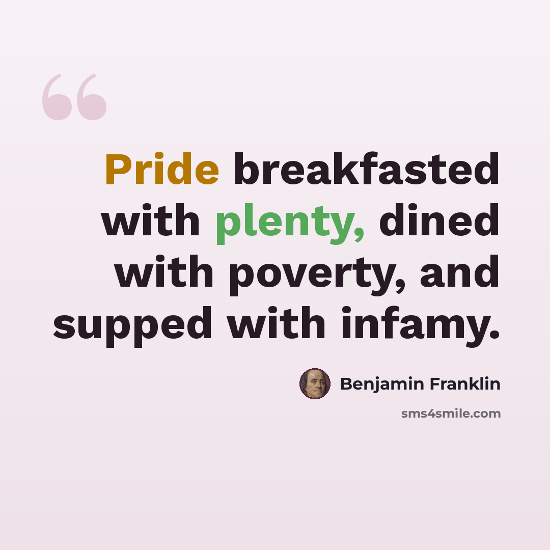 “Pride breakfasted with plenty, dined with poverty, and supped with infamy.” quote by Benjamin Franklin