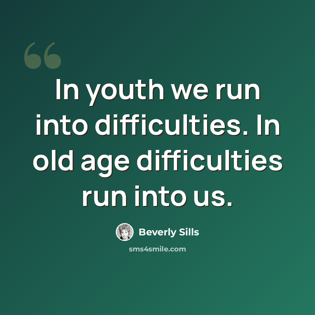 “In youth we run into difficulties. In old age difficulties run into us.” quote by Beverly Sills