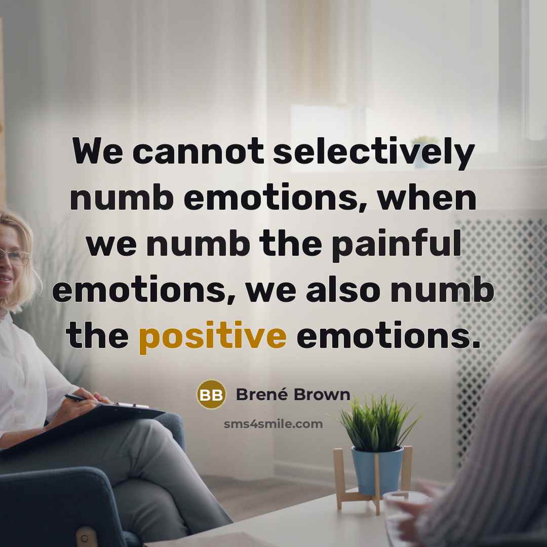 “We cannot selectively numb emotions, when we numb the painful emotions, we also numb the positive emotions.” quote by Brené Brown