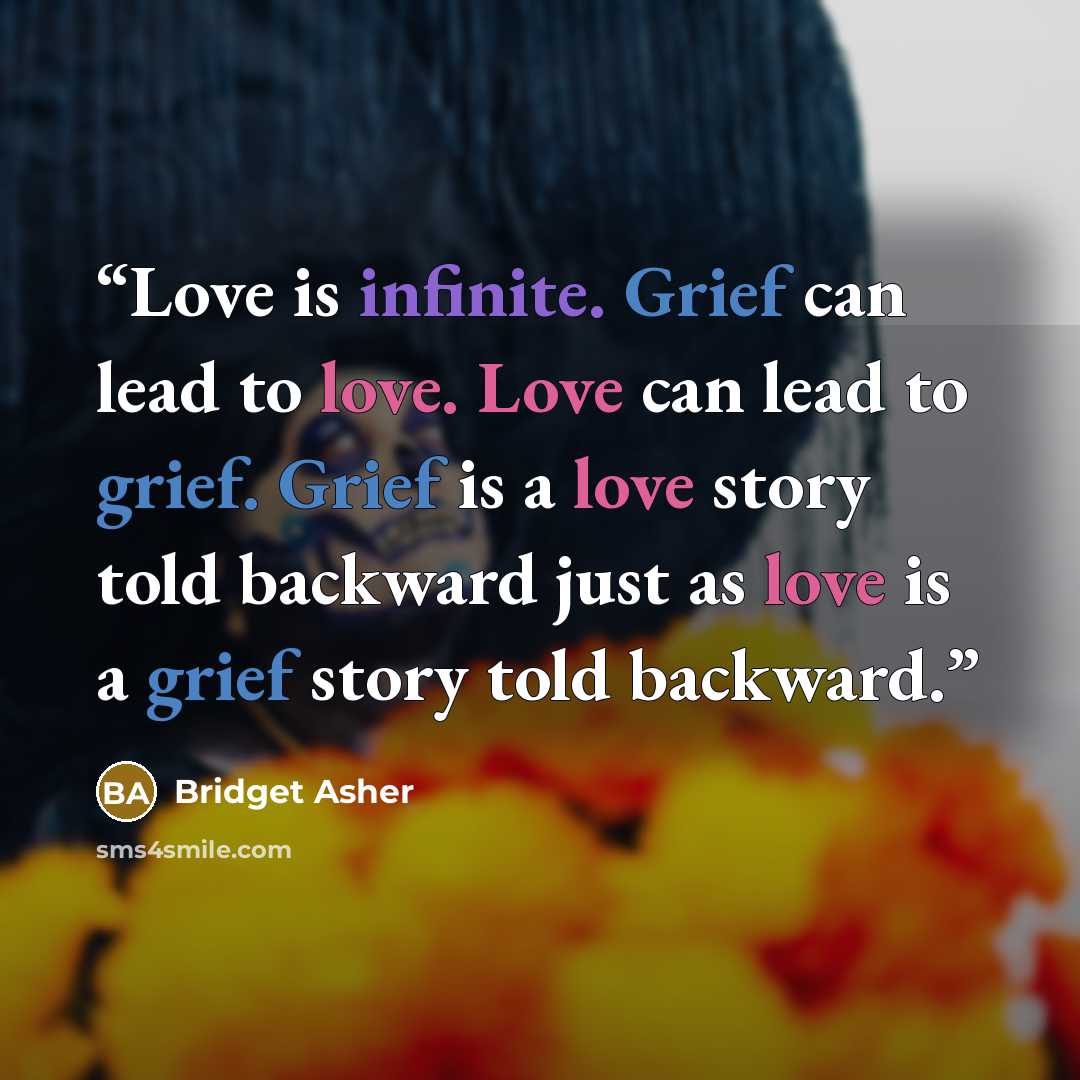 “Love is infinite. Grief can lead to love. Love can lead to grief. Grief is a love story told backward just as love is a grief story told backward.” quote by Bridget Asher