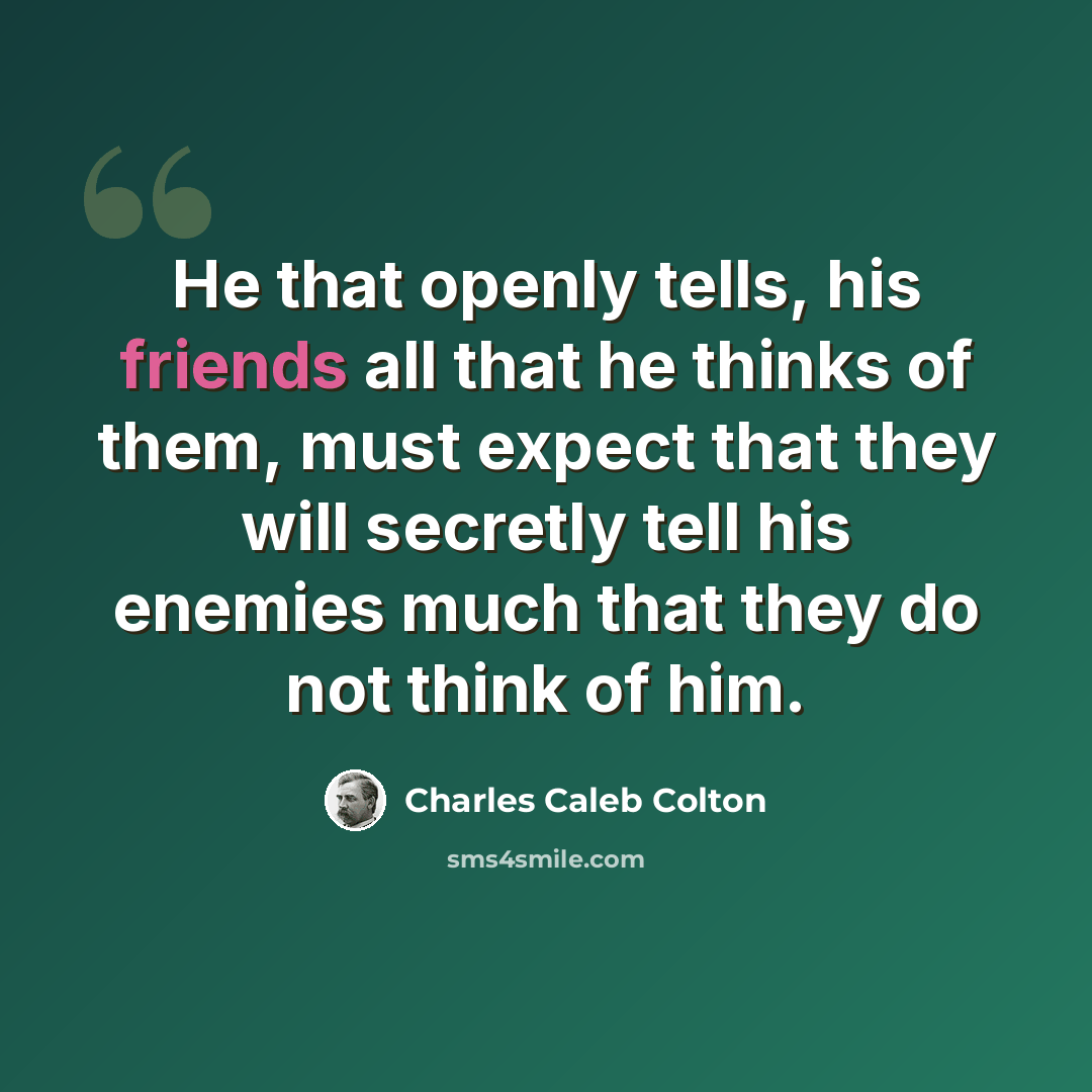 “He that openly tells, his friends all that he thinks of them, must expect that they will secretly tell his enemies much that they do not think of him.” quote by Charles Caleb Colton