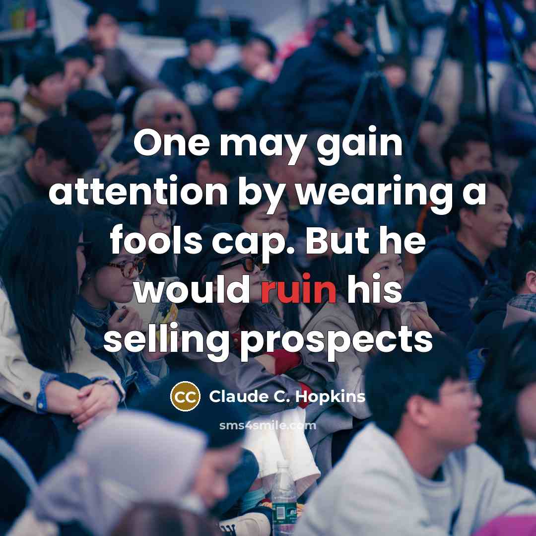 “One may gain attention by wearing a fools cap. But he would ruin his selling prospects” quote by Claude C. Hopkins