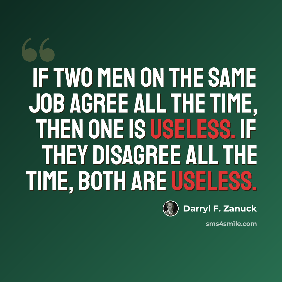 “If two men on the same job agree all the time, then one is useless. If they disagree all the time, both are useless.” quote by Darryl F. Zanuck