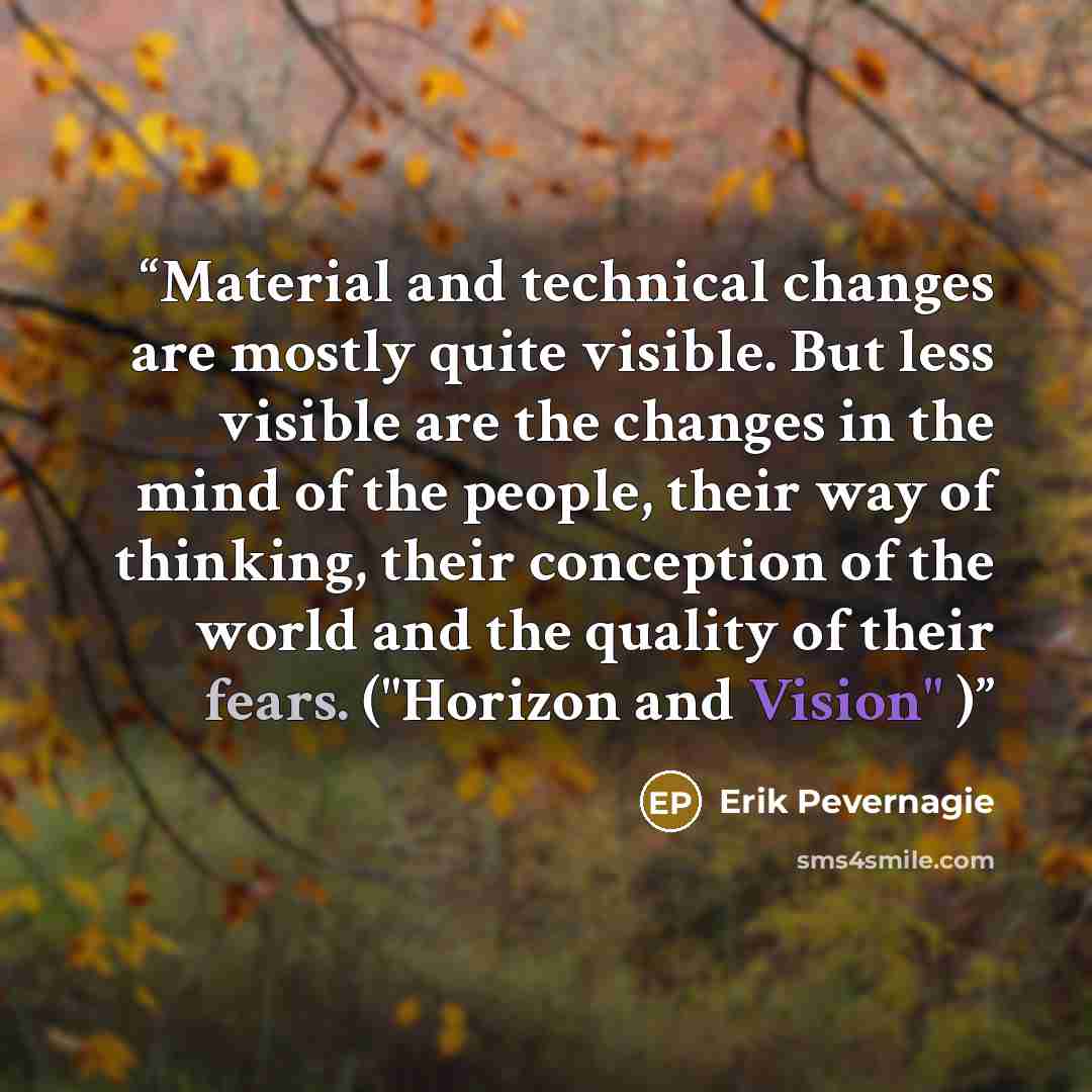 “Material and technical changes are mostly quite visible. But less visible are the changes in the mind of the people, their way of thinking, their conception of the world and the quality of their fears. ("Horizon and Vision" )” quote by Erik Pevernagie