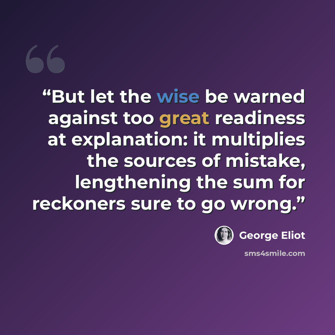 “But let the wise be warned against too great readiness at explanation: it multiplies the sources of mistake, lengthening the sum for reckoners sure to go wrong.” quote by George Eliot