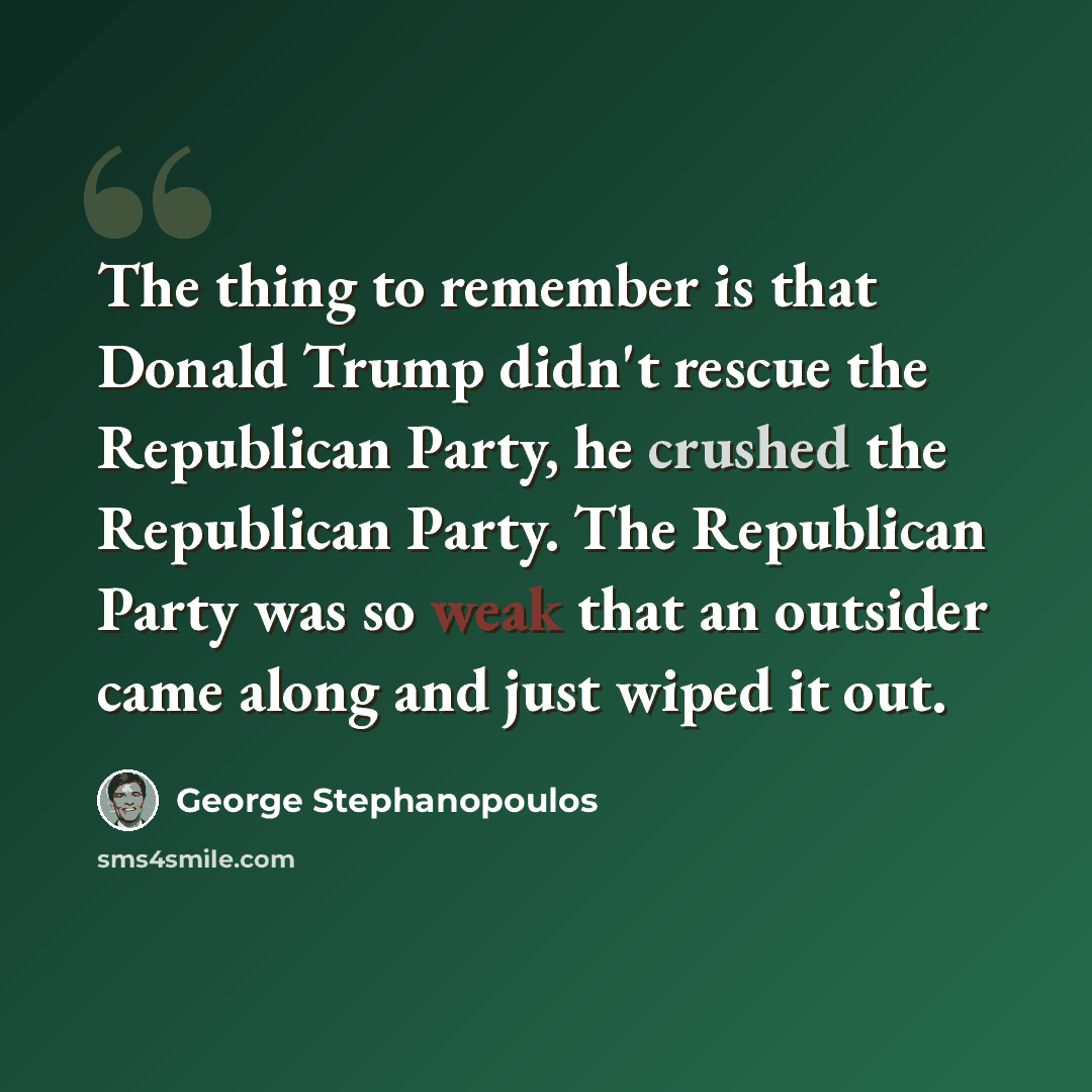 “The thing to remember is that Donald Trump didn't rescue the Republican Party, he crushed the Republican Party. The Republican Party was so weak that an outsider came along and just wiped it out.” quote by George Stephanopoulos