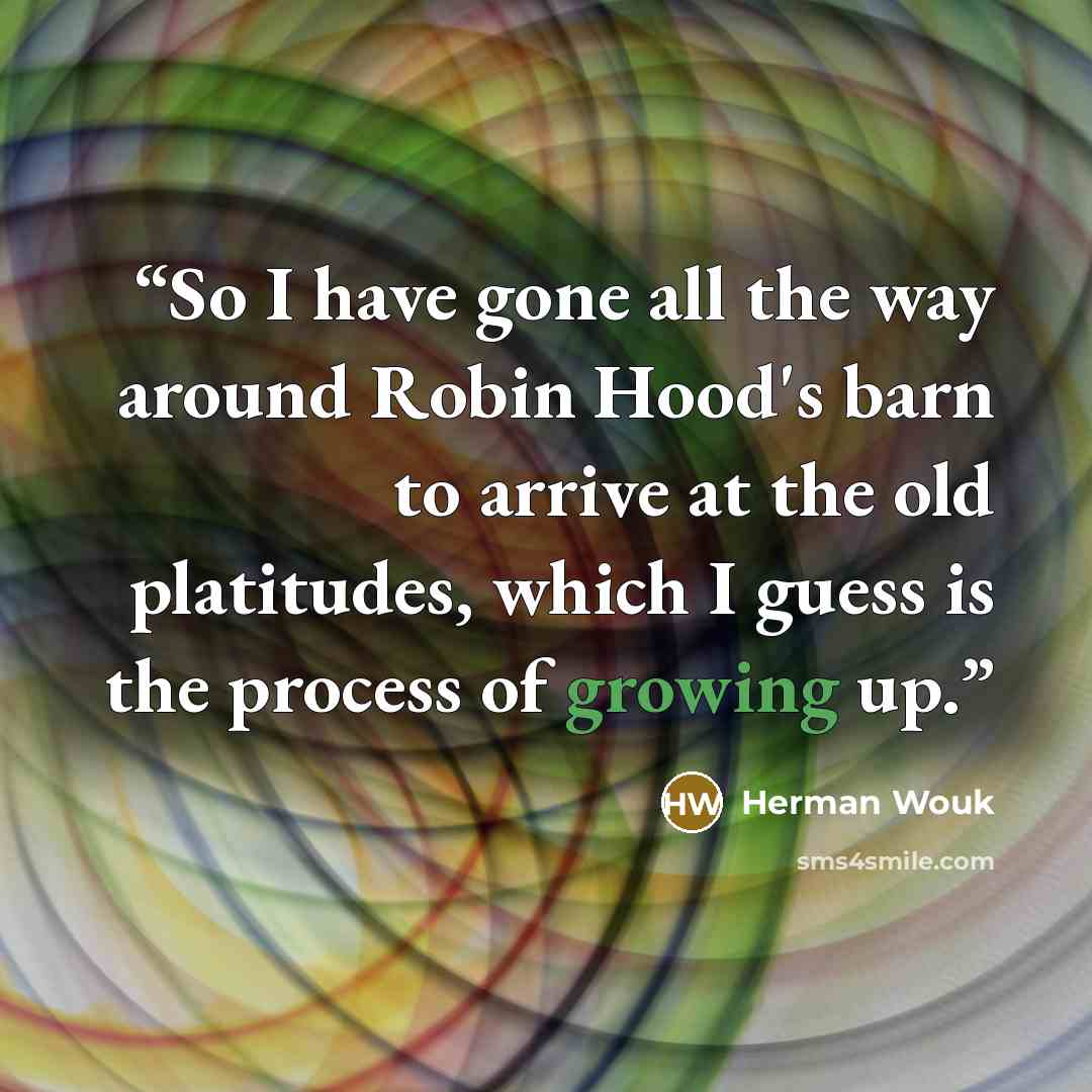“So I have gone all the way around Robin Hood's barn to arrive at the old platitudes, which I guess is the process of growing up.” quote by Herman Wouk