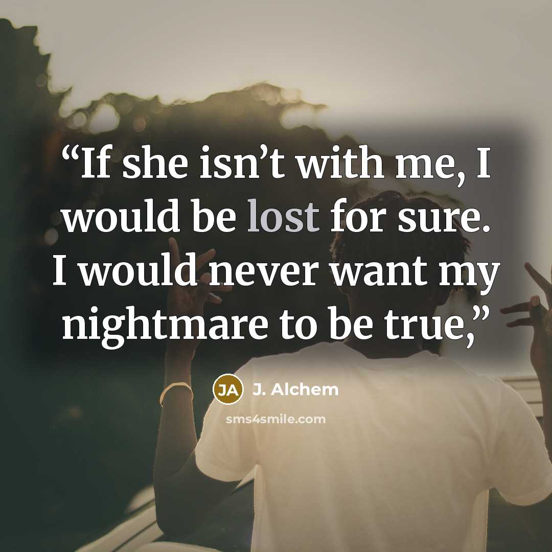 “If she isn’t with me, I would be lost for sure. I would never want my nightmare to be true,” quote by J. Alchem