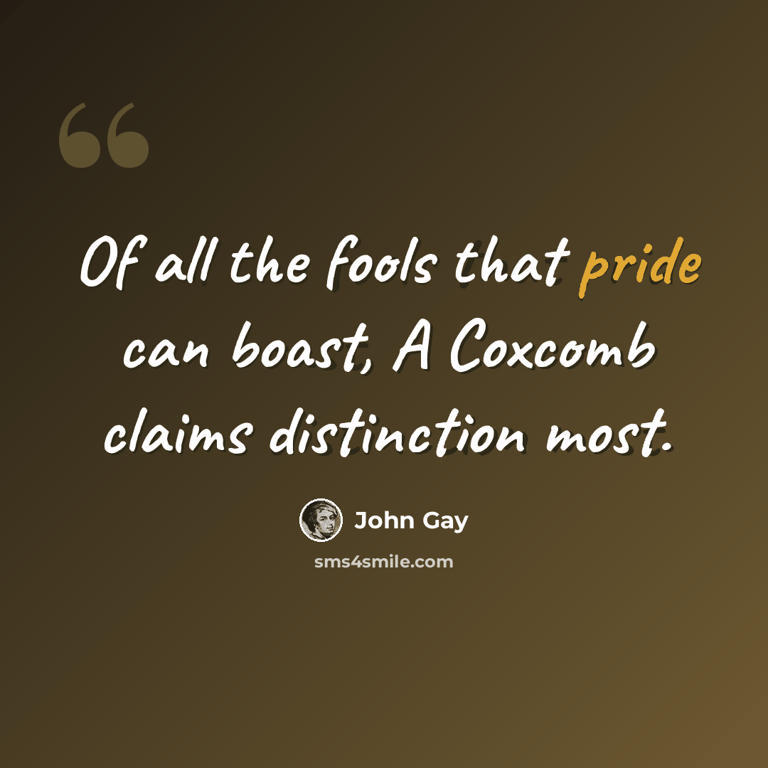 “Of all the fools that pride can boast, A Coxcomb claims distinction most.” quote by John Gay