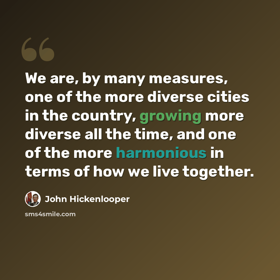 “We are, by many measures, one of the more diverse cities in the country, growing more diverse all the time, and one of the more harmonious in terms of how we live together.” quote by John Hickenlooper