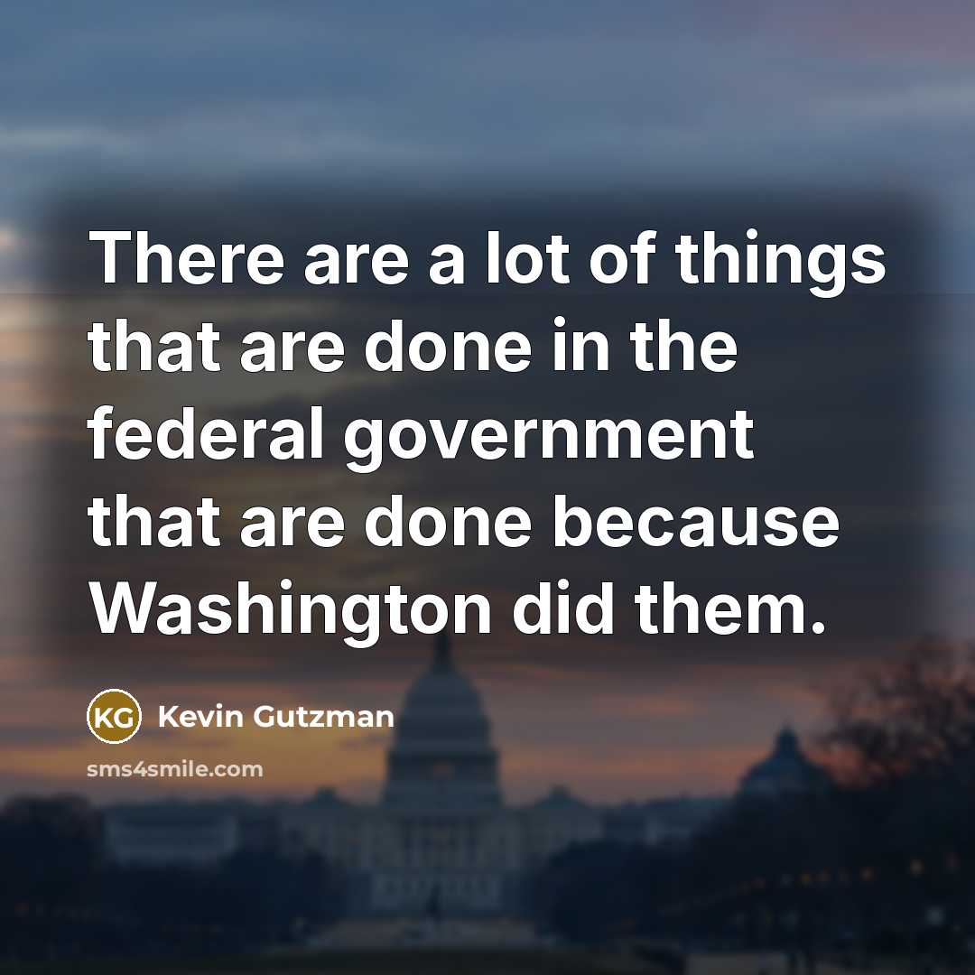 “There are a lot of things that are done in the federal government that are done because Washington did them.” quote by Kevin Gutzman