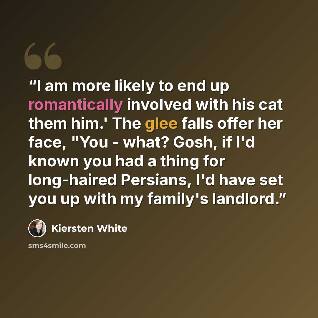 “I am more likely to end up romantically involved with his cat them him.' The glee falls offer her face, "You - what? Gosh, if I'd known you had a thing for long-haired Persians, I'd have set you up with my family's landlord.” quote by Kiersten White