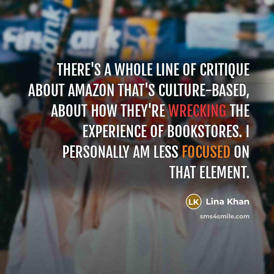 “There's a whole line of critique about Amazon that's culture-based, about how they're wrecking the experience of bookstores. I personally am less focused on that element.” quote by Lina Khan