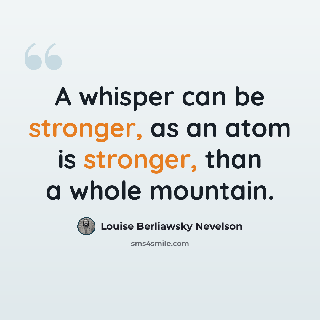“A whisper can be stronger, as an atom is stronger, than a whole mountain.” quote by Louise Berliawsky Nevelson
