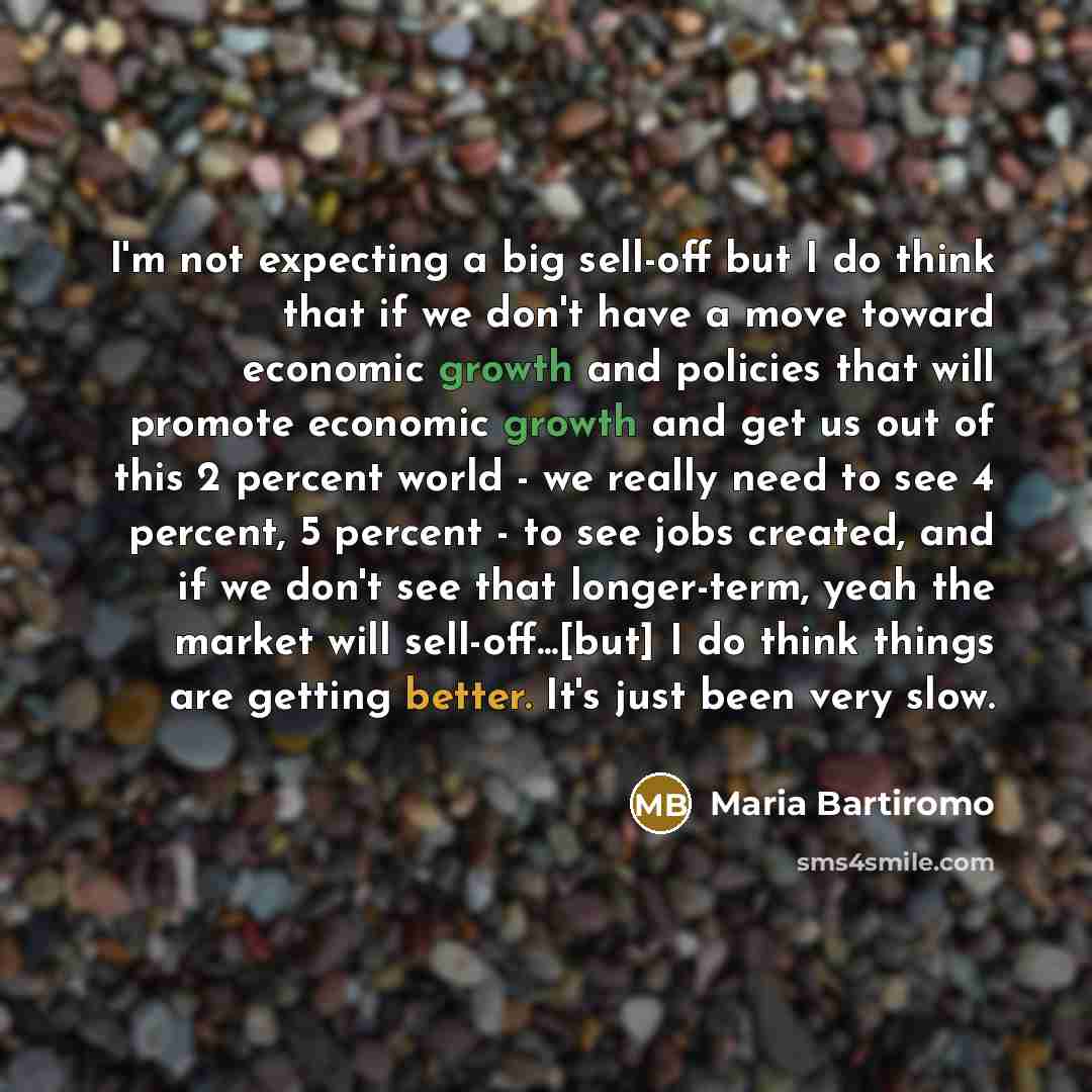 “I'm not expecting a big sell-off but I do think that if we don't have a move toward economic growth and policies that will promote economic growth and get us out of this 2 percent world - we really need to see 4 percent, 5 percent - to see jobs created, and if we don't see that longer-term, yeah…” quote by Maria Bartiromo