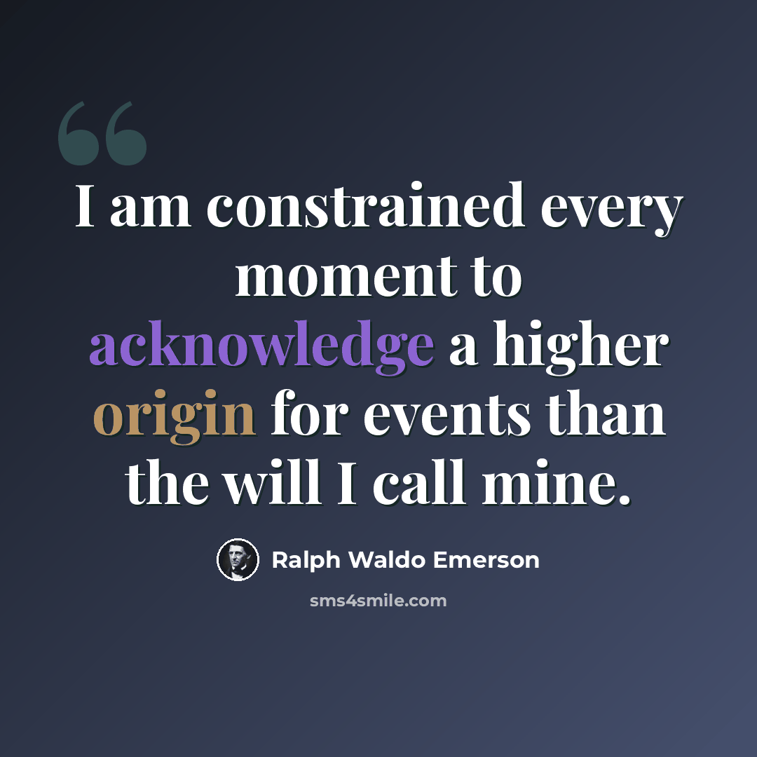 “I am constrained every moment to acknowledge a higher origin for events than the will I call mine.” quote by Ralph Waldo Emerson
