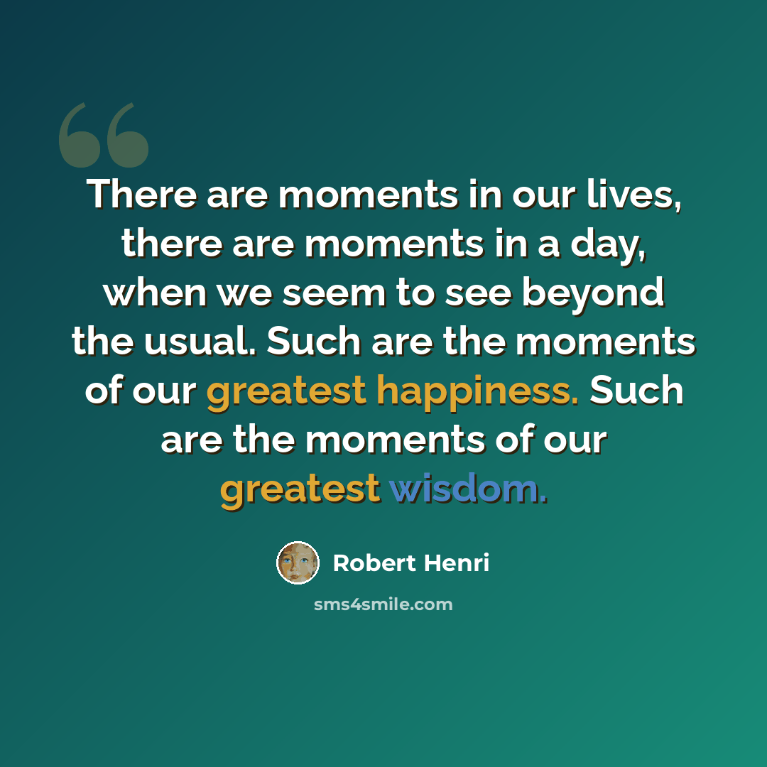 “There are moments in our lives, there are moments in a day, when we seem to see beyond the usual. Such are the moments of our greatest happiness. Such are the moments of our greatest wisdom.” quote by Robert Henri