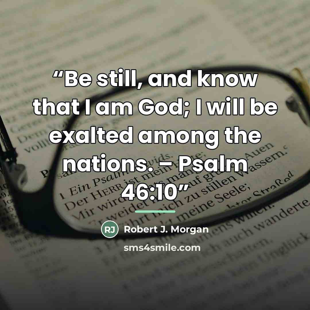 “Be still, and know that I am God; I will be exalted among the nations. – Psalm 46:10” quote by Robert J. Morgan