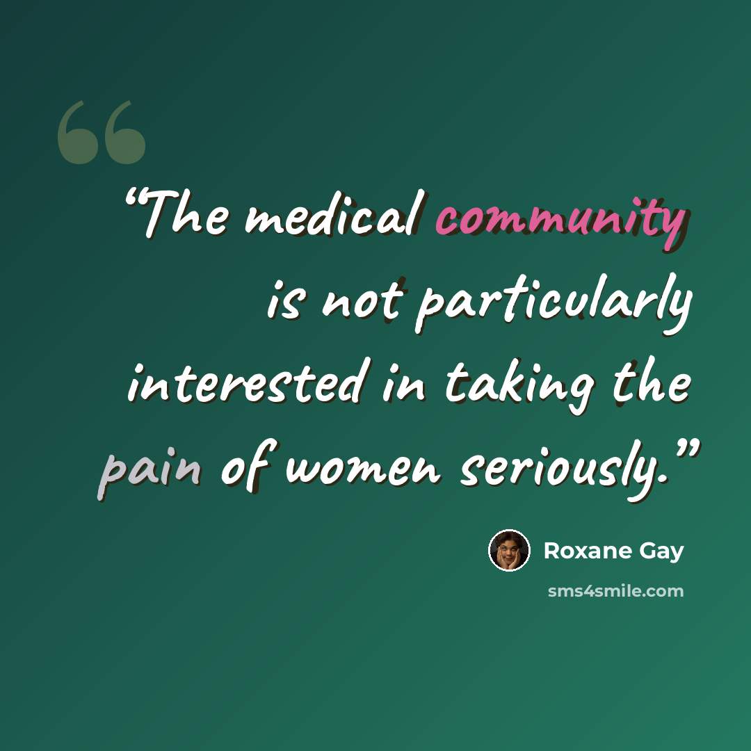 “The medical community is not particularly interested in taking the pain of women seriously.” quote by Roxane Gay