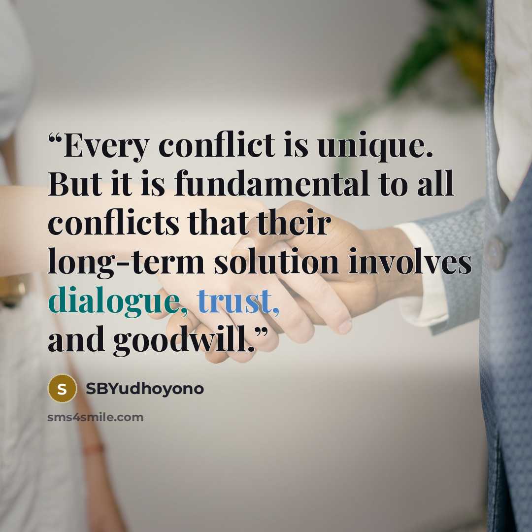 “Every conflict is unique. But it is fundamental to all conflicts that their long-term solution involves dialogue, trust, and goodwill.” quote by SBYudhoyono