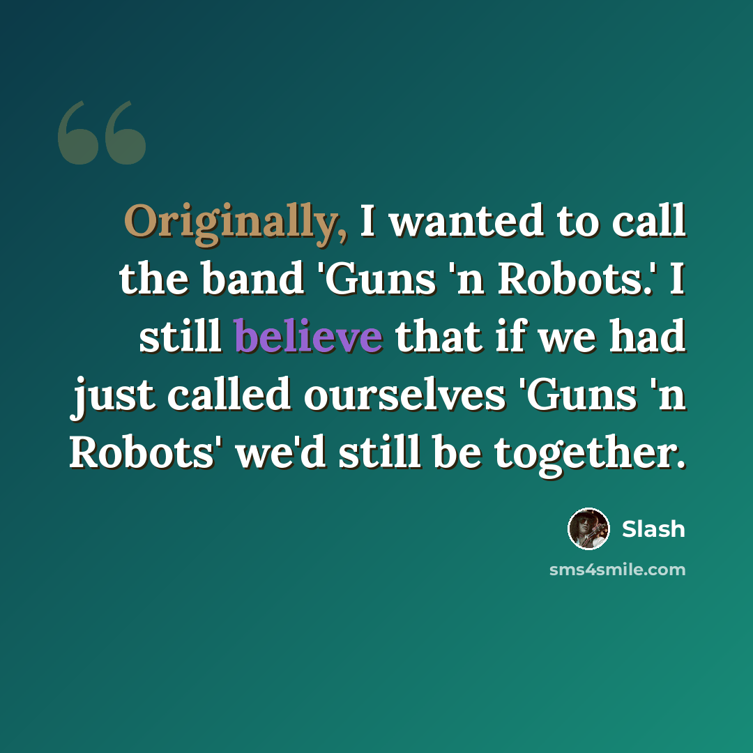 “Originally, I wanted to call the band 'Guns 'n Robots.' I still believe that if we had just called ourselves 'Guns 'n Robots' we'd still be together.” quote by Slash