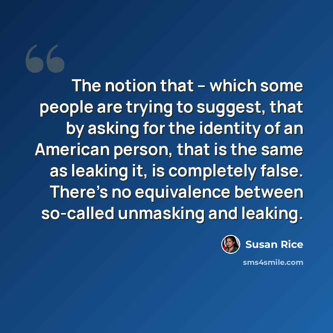 “The notion that -- which some people are trying to suggest, that by asking for the identity of an American person, that is the same as leaking it, is completely false. There's no equivalence between so-called unmasking and leaking.” quote by Susan Rice