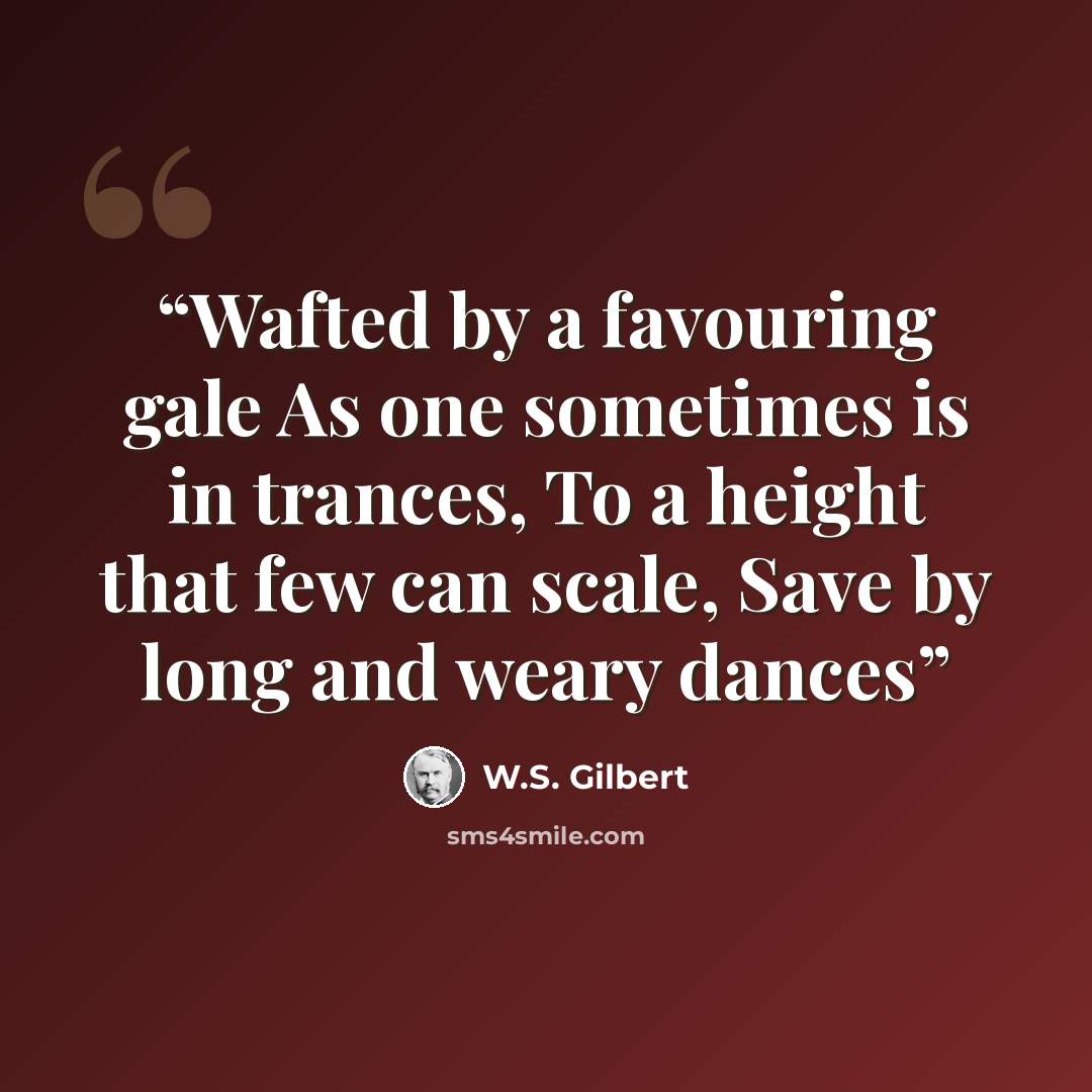 “Wafted by a favouring gale As one sometimes is in trances, To a height that few can scale, Save by long and weary dances” quote by W.S. Gilbert
