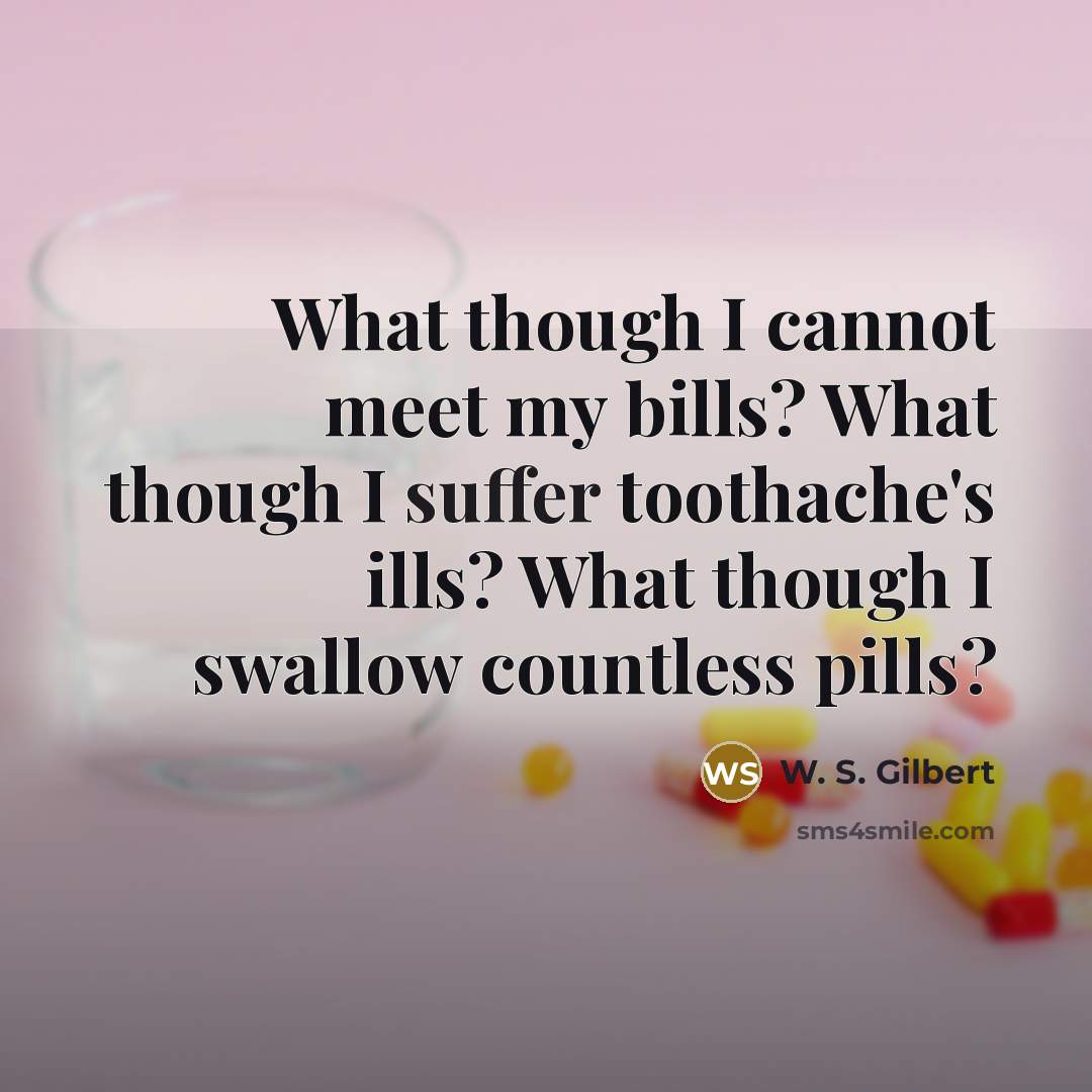 “What though I cannot meet my bills? What though I suffer toothache's ills? What though I swallow countless pills?” quote by W. S. Gilbert
