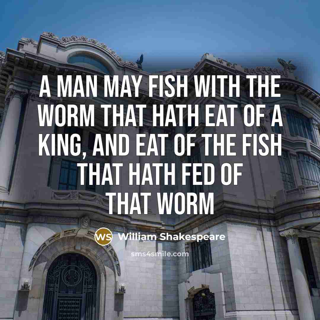 “A man may fish with the worm that hath eat of a king, and eat of the fish that hath fed of that worm” quote by William Shakespeare