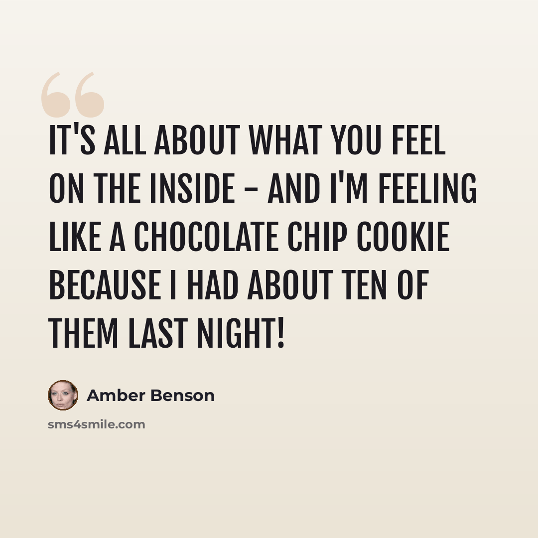 “It's all about what you feel on the inside - and I'm feeling like a chocolate chip cookie because I had about ten of them last night!” quote by Amber Benson