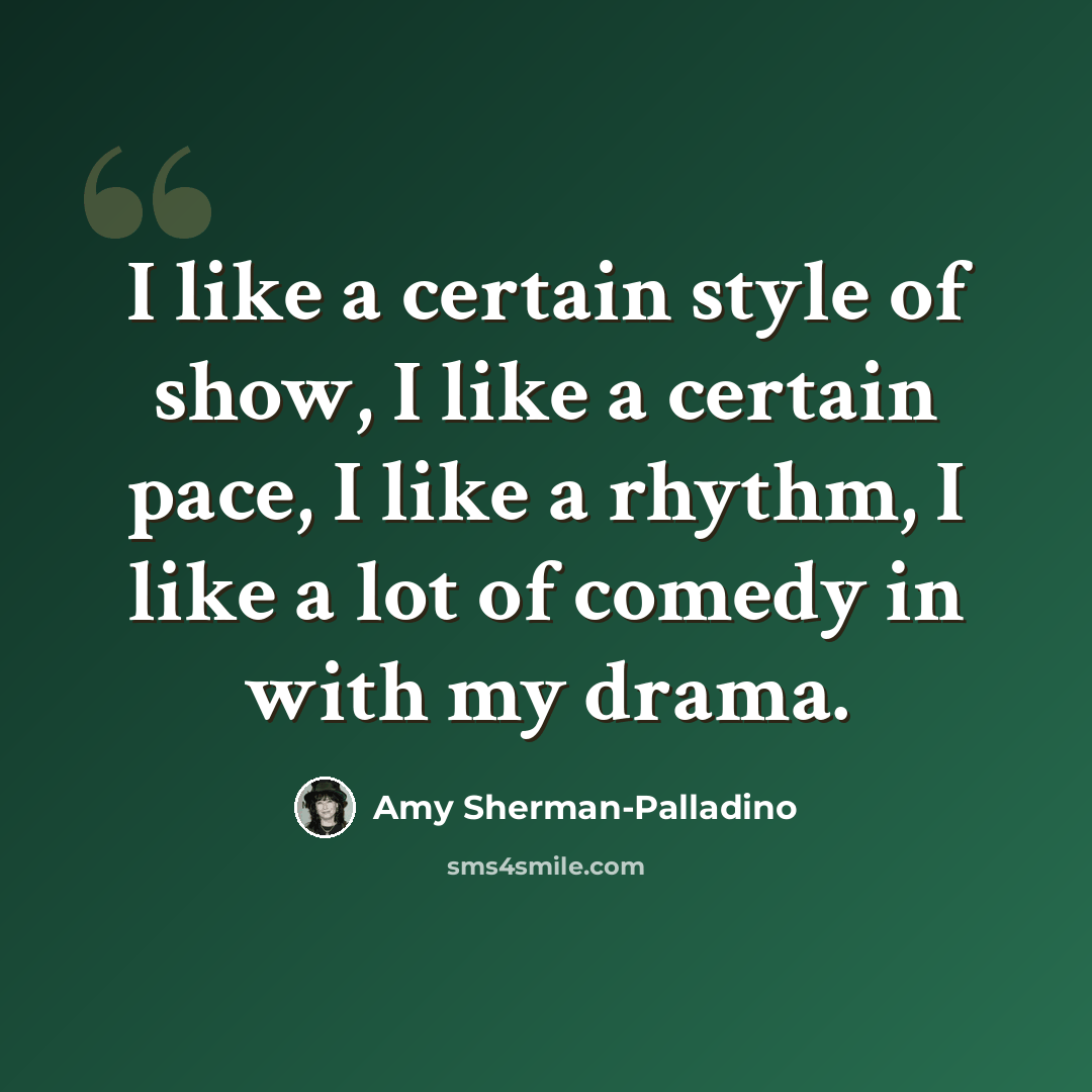 “I like a certain style of show, I like a certain pace, I like a rhythm, I like a lot of comedy in with my drama.” quote by Amy Sherman-Palladino