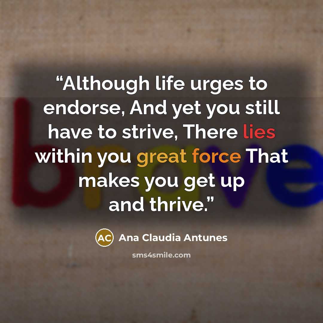 “Although life urges to endorse, And yet you still have to strive, There lies within you great force That makes you get up and thrive.” quote by Ana Claudia Antunes