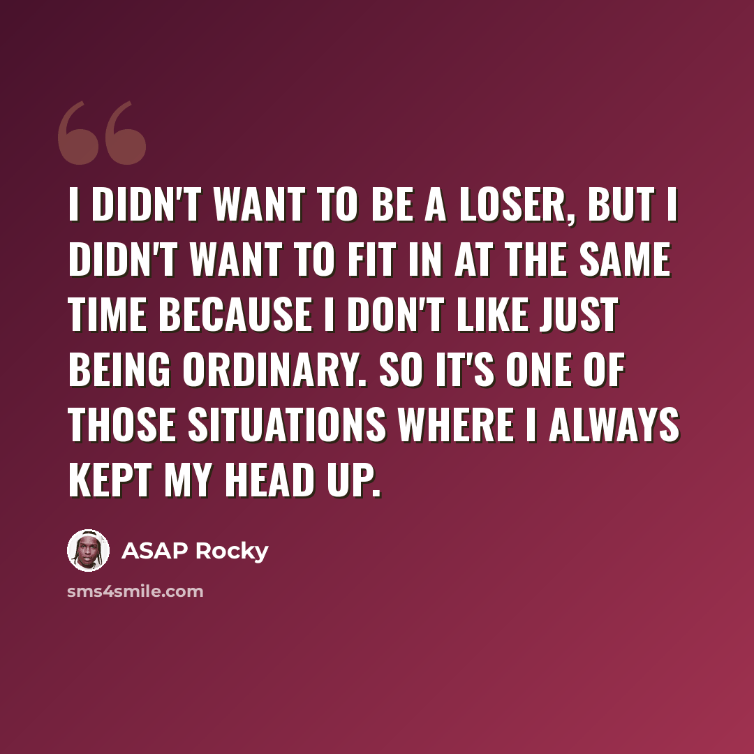 “I didn't want to be a loser, but I didn't want to fit in at the same time because I don't like just being ordinary. So it's one of those situations where I always kept my head up.” quote by ASAP Rocky
