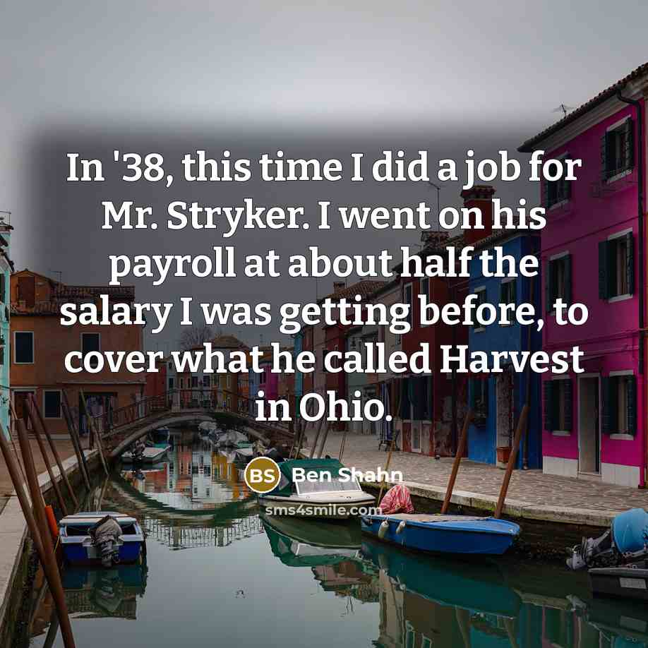 “In '38, this time I did a job for Mr. Stryker. I went on his payroll at about half the salary I was getting before, to cover what he called Harvest in Ohio.” quote by Ben Shahn