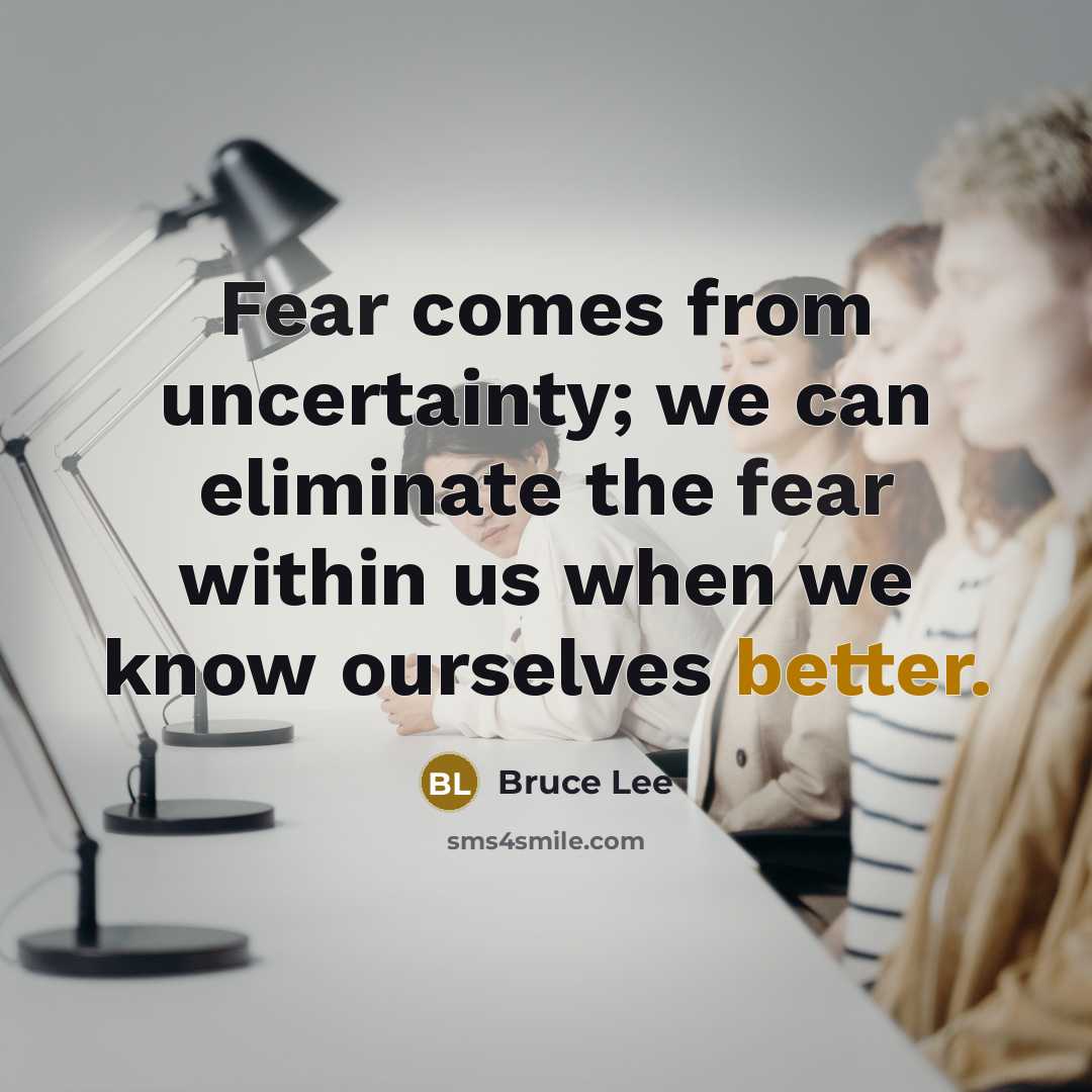“Fear comes from uncertainty; we can eliminate the fear within us when we know ourselves better.” quote by Bruce Lee