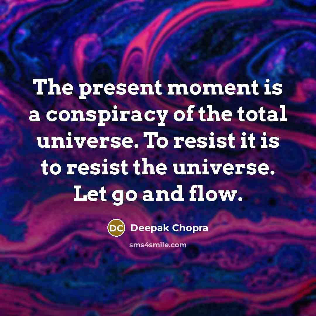 “The present moment is a conspiracy of the total universe. To resist it is to resist the universe. Let go and flow.” quote by Deepak Chopra