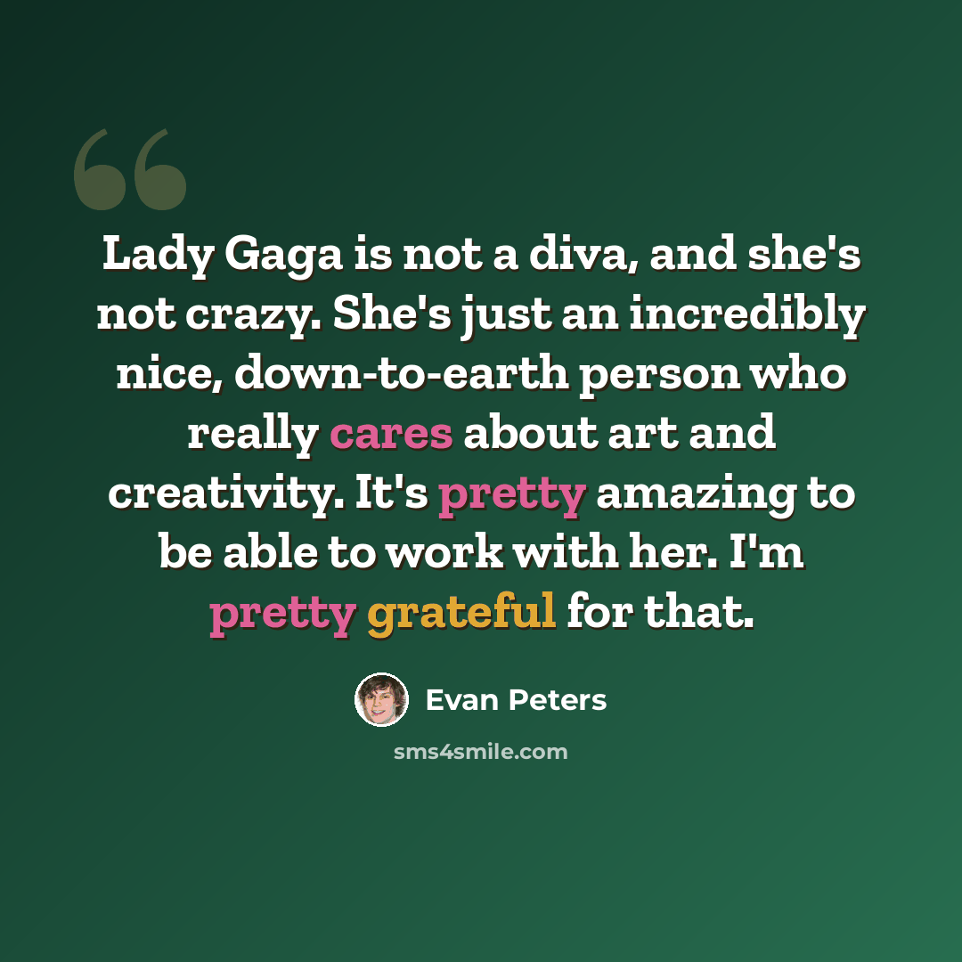 “Lady Gaga is not a diva, and she's not crazy. She's just an incredibly nice, down-to-earth person who really cares about art and creativity. It's pretty amazing to be able to work with her. I'm pretty grateful for that.” quote by Evan Peters